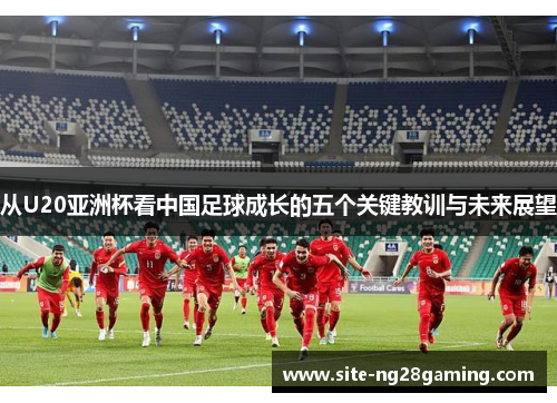 从U20亚洲杯看中国足球成长的五个关键教训与未来展望
