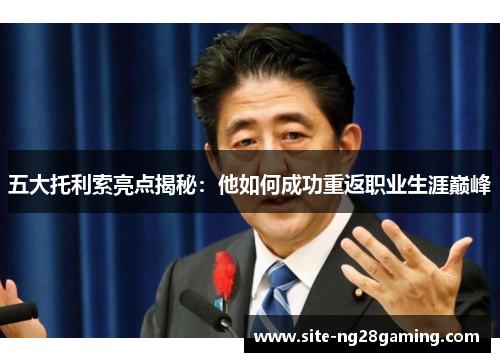 五大托利索亮点揭秘：他如何成功重返职业生涯巅峰