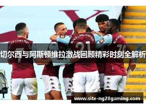 切尔西与阿斯顿维拉激战回顾精彩时刻全解析