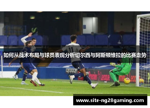 如何从战术布局与球员表现分析切尔西与阿斯顿维拉的比赛走势