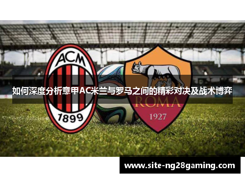 如何深度分析意甲AC米兰与罗马之间的精彩对决及战术博弈