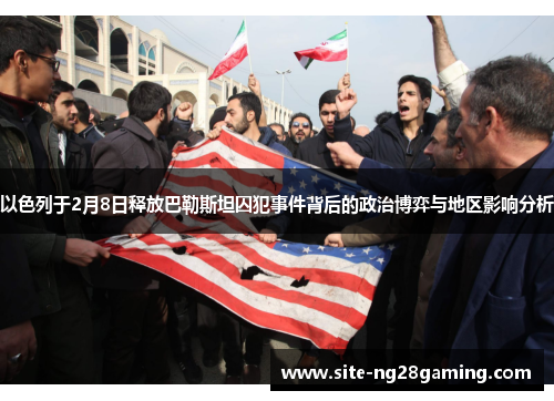 以色列于2月8日释放巴勒斯坦囚犯事件背后的政治博弈与地区影响分析