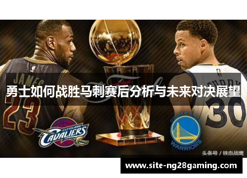 勇士如何战胜马刺赛后分析与未来对决展望