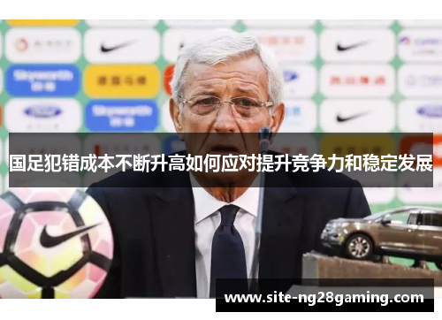国足犯错成本不断升高如何应对提升竞争力和稳定发展