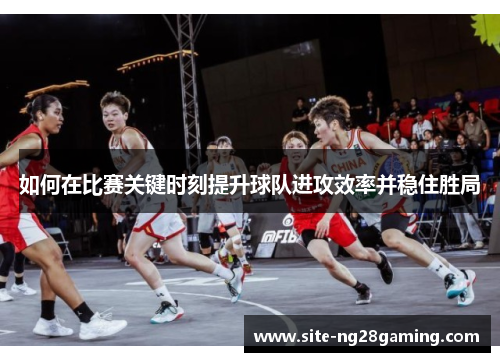 如何在比赛关键时刻提升球队进攻效率并稳住胜局
