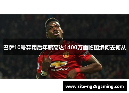 巴萨10号弃用后年薪高达1400万面临困境何去何从