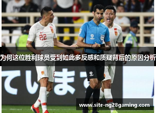 为何这位胜利球员受到如此多反感和质疑背后的原因分析