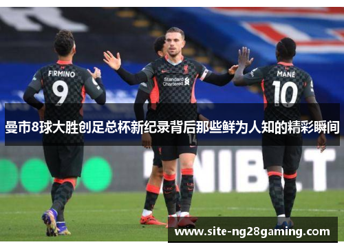 曼市8球大胜创足总杯新纪录背后那些鲜为人知的精彩瞬间