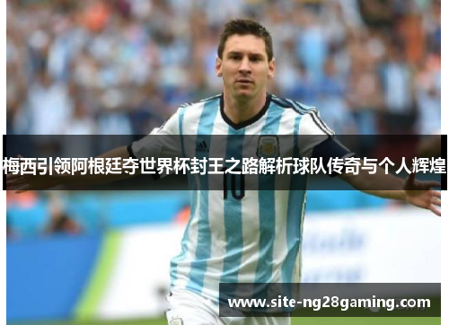 梅西引领阿根廷夺世界杯封王之路解析球队传奇与个人辉煌