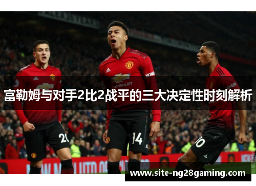富勒姆与对手2比2战平的三大决定性时刻解析