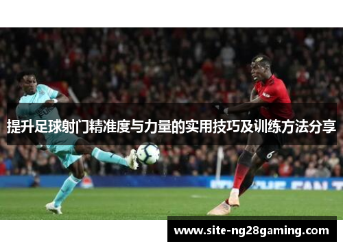 提升足球射门精准度与力量的实用技巧及训练方法分享