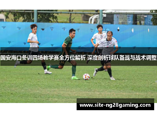 国安海口冬训四场教学赛全方位解析 深度剖析球队备战与战术调整