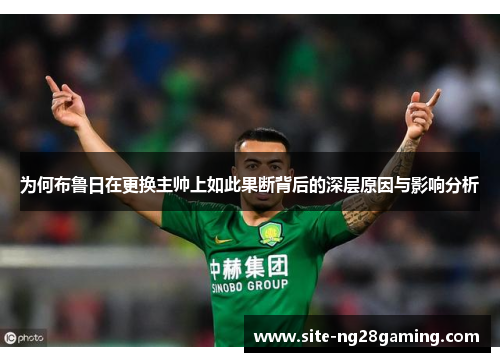 为何布鲁日在更换主帅上如此果断背后的深层原因与影响分析