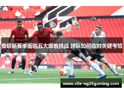 曼联新赛季面临五大艰难挑战 球队如何应对关键考验