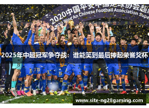 2025年中超冠军争夺战：谁能笑到最后捧起荣誉奖杯