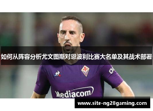 如何从阵容分析尤文图斯对恩波利比赛大名单及其战术部署