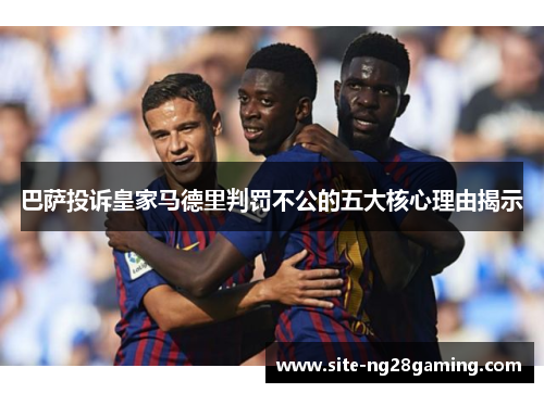 巴萨投诉皇家马德里判罚不公的五大核心理由揭示