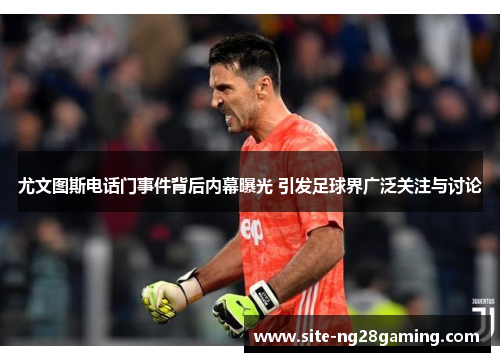 尤文图斯电话门事件背后内幕曝光 引发足球界广泛关注与讨论