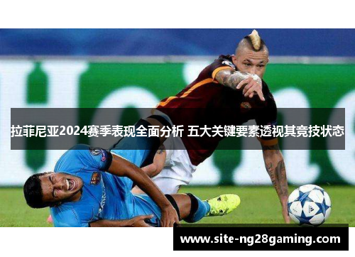 拉菲尼亚2024赛季表现全面分析 五大关键要素透视其竞技状态