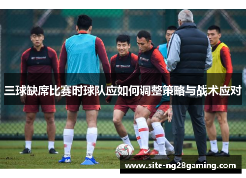 三球缺席比赛时球队应如何调整策略与战术应对