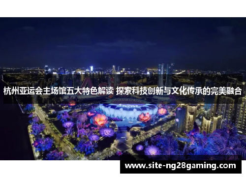 杭州亚运会主场馆五大特色解读 探索科技创新与文化传承的完美融合