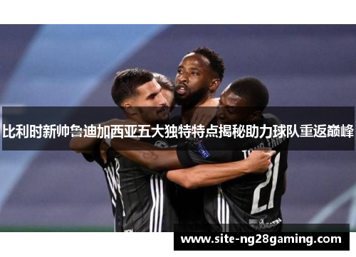 比利时新帅鲁迪加西亚五大独特特点揭秘助力球队重返巅峰