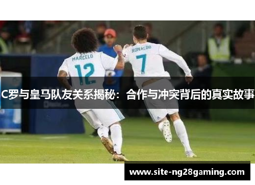 C罗与皇马队友关系揭秘：合作与冲突背后的真实故事