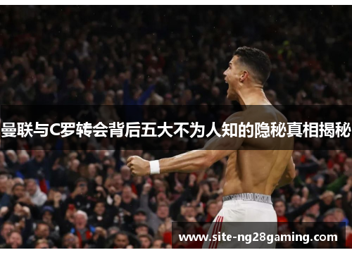 曼联与C罗转会背后五大不为人知的隐秘真相揭秘