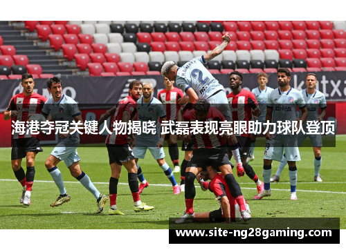海港夺冠关键人物揭晓 武磊表现亮眼助力球队登顶