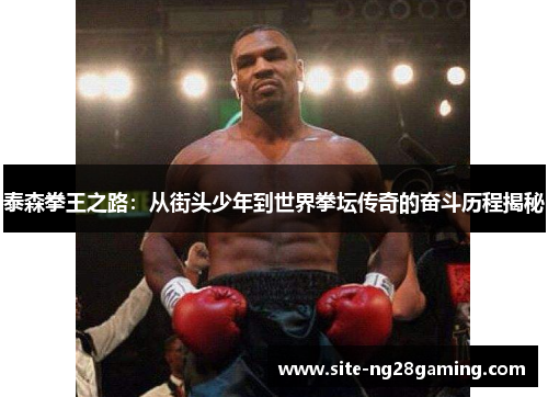 泰森拳王之路：从街头少年到世界拳坛传奇的奋斗历程揭秘