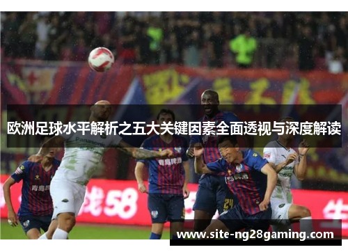 欧洲足球水平解析之五大关键因素全面透视与深度解读