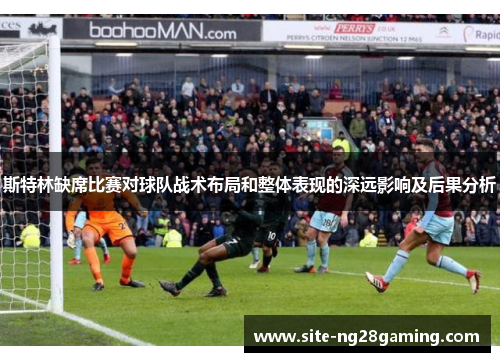 斯特林缺席比赛对球队战术布局和整体表现的深远影响及后果分析