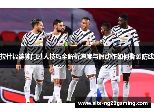 拉什福德独门过人技巧全解析速度与假动作如何撕裂防线