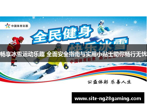 畅享冰雪运动乐趣 全面安全指南与实用小贴士助你畅行无忧
