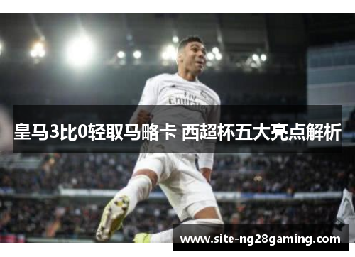 皇马3比0轻取马略卡 西超杯五大亮点解析