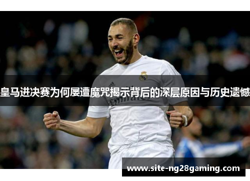 皇马进决赛为何屡遭魔咒揭示背后的深层原因与历史遗憾