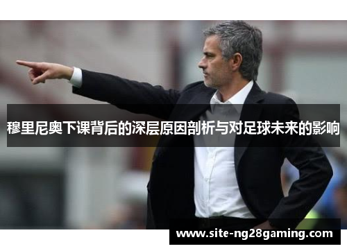 穆里尼奥下课背后的深层原因剖析与对足球未来的影响