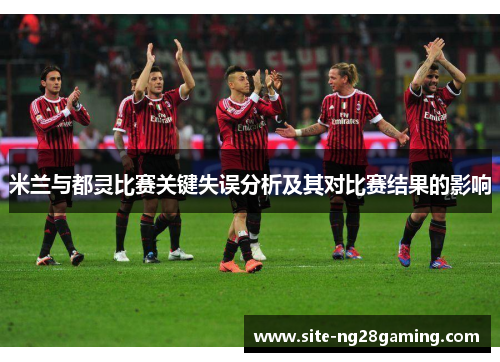 米兰与都灵比赛关键失误分析及其对比赛结果的影响