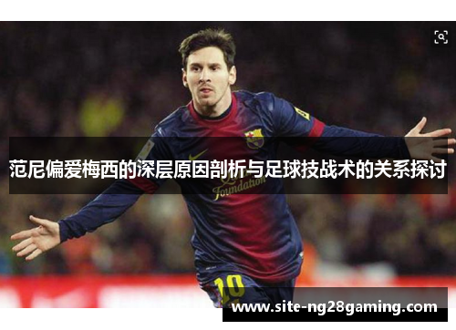 范尼偏爱梅西的深层原因剖析与足球技战术的关系探讨