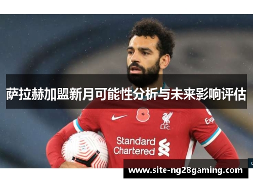 萨拉赫加盟新月可能性分析与未来影响评估