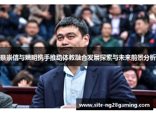 蔡崇信与姚明携手推动体教融合发展探索与未来前景分析