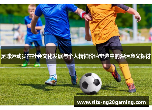 足球运动员在社会文化发展与个人精神价值塑造中的深远意义探讨