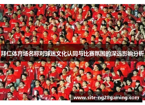 拜仁体育场名称对球迷文化认同与比赛氛围的深远影响分析
