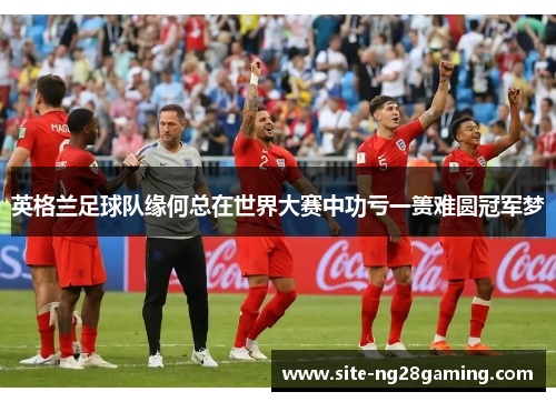英格兰足球队缘何总在世界大赛中功亏一篑难圆冠军梦