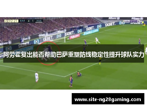 阿劳霍复出能否帮助巴萨重塑防线稳定性提升球队实力