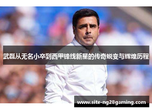 武磊从无名小卒到西甲锋线新星的传奇蜕变与辉煌历程