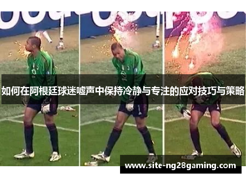 如何在阿根廷球迷嘘声中保持冷静与专注的应对技巧与策略