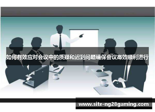 如何有效应对会议中的质疑和迟到问题确保会议高效顺利进行