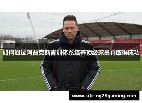 如何通过阿贾克斯青训体系培养顶级球员并取得成功