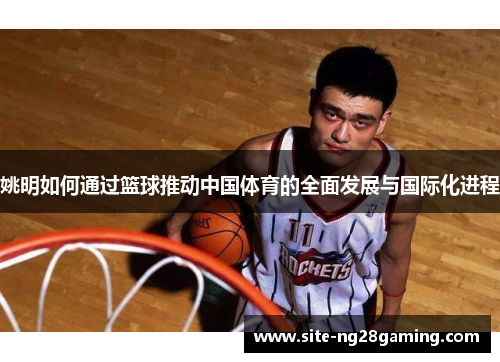 姚明如何通过篮球推动中国体育的全面发展与国际化进程